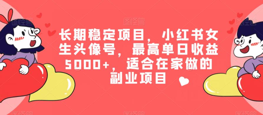 长期稳定项目，小红书女生头像号，最高单日收益5000+，适合在家做的副业项目