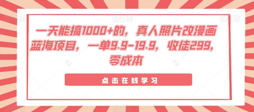 一天能搞1000+的,真人照片改漫画蓝海项目,一单9.9-19.9,收徒299,零成本