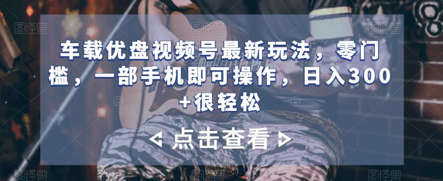 车载优盘视频号最新玩法,零门槛,一部手机即可操作,日入300+很轻松
