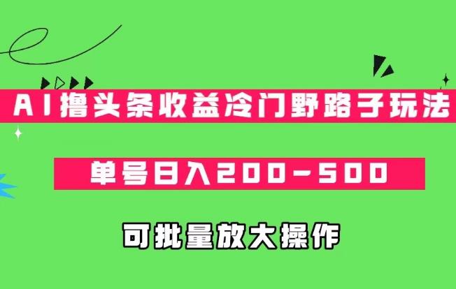 AI撸头条收益冷门野路子玩法,单号日入200-500,可放大批量操作