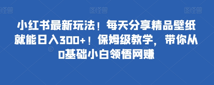 小红书最新玩法！每天分享精品壁纸就能日入300+！保姆级教学，带你从0基础小白领悟网创