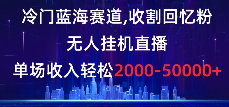 冷门蓝海赛道，收割回忆粉，无人挂JI直播，单场收入轻松2000-5w+【揭秘】