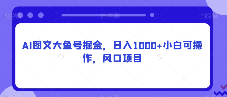 AI图文大鱼号掘金,日入1000+小白可操作,风口项目
