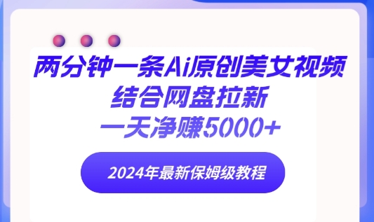 两分钟一条Ai原创美女视频结合网盘拉新,一天净赚5000+ 2024年最新保姆级教程