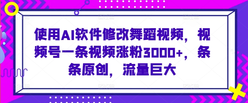 使用AI软件修改舞蹈视频,视频号一条视频涨粉3000+,条条原创,流量巨大【揭秘】
