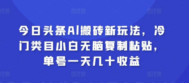 今日头条Al搬砖新玩法,冷门类目小白无脑复制粘贴,单号一天几十收益