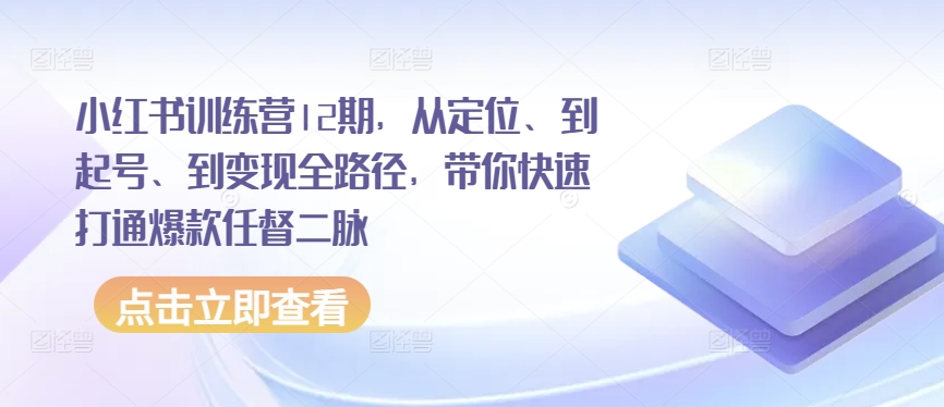 小红书训练营12期,从定位、到起号、到变现全路径,带你快速打通爆款任督二脉