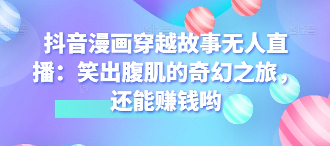 抖音漫画穿越故事无人直播:笑出腹肌的奇幻之旅,还能赚钱哟