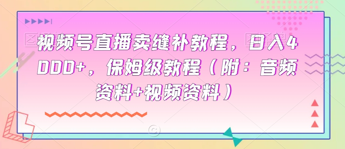 视频号直播卖缝补教程,日入4000+,保姆级教程(附:音频资料+视频资料)