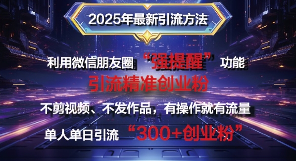 2025年最新微信朋友圈暴力引流法单人单日单操作日引300+创业粉，兼职粉