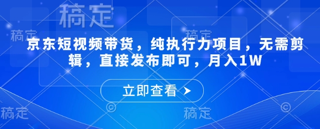 京东短视频带货,纯执行力项目,无需剪辑,直接发布即可,月入1W