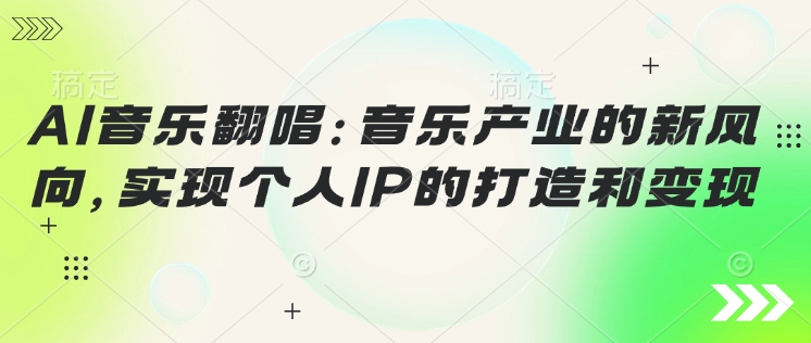 AI音乐翻唱：音乐产业的新风向，实现个人IP的打造和变现