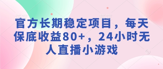 官方长期稳定项目，每天保底收益80+，24小时无人直播小游戏