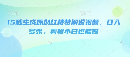 15秒生成原创红楼梦解说视频，日入多张，剪辑小白也能做