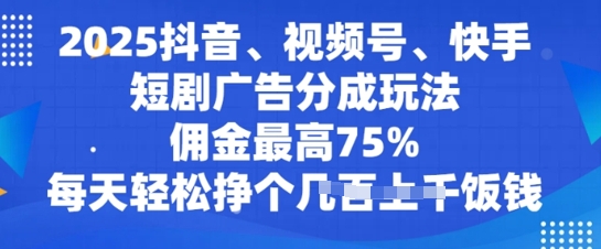 2025抖音、视频号、快手短剧广告分成玩法，佣金最高75%，每天轻松挣个几张饭钱
