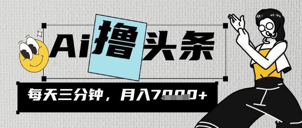 AI撸头条，三天必起号，当天发文，隔日见收益，三分钟一条，无脑复制粘贴月收7k