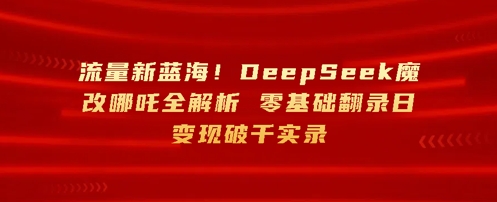 流量新蓝海,DeepSeek魔改哪吒全解析,零基础翻录日变现破k实录