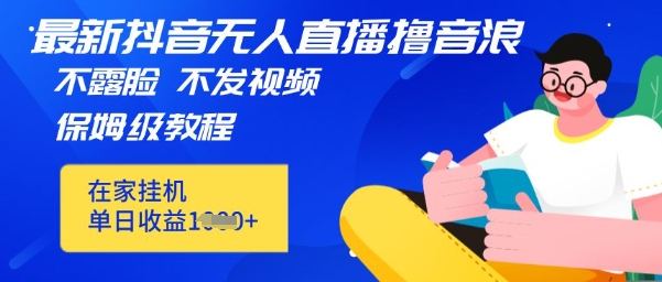 最新DY无人直播撸音浪，不用露脸、不用发视频，在家挂机就能单日收益数张保姆及教程