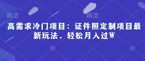 高需求冷门项目:证件照定制项目最新玩法,轻松月入过W