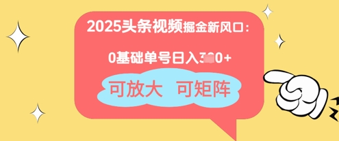 2025头条视频掘金新风口：0基础日入3张+，可放大，可矩阵