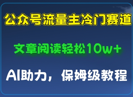 公众号流量主冷门赛道，文章阅读轻松10w+，AI助力，保姆级教程