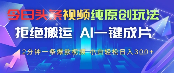 今日头条视频纯原创玩法，拒绝搬运，AI一键成片， 2分钟一条爆款视频，小白也能轻松日入3张
