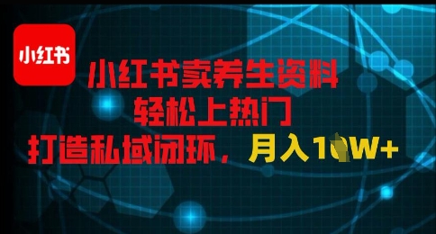 小红书卖养生资料轻松上热门，打造私域闭环，月入1W+