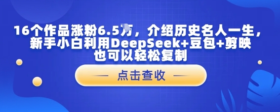 16个作品涨粉6.5W，介绍历史名人一生，新手小白利用DeepSeek+豆包+剪映也可以轻松复制