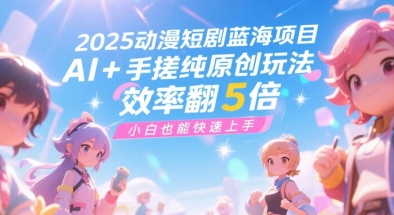 2025动漫短剧蓝海项目,AI+手搓纯原创玩法,效率翻5倍,小白也能快速上手