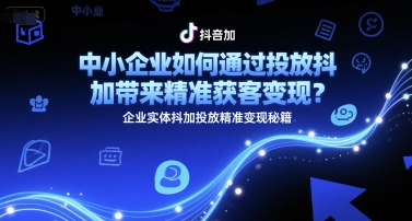 中小企业如何通过投放抖加带来精准获客变现？企业实体抖加投放精准变现秘籍