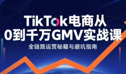 TikTok电商从0到千万GMV实战课，从0到1拆解实战秘籍
