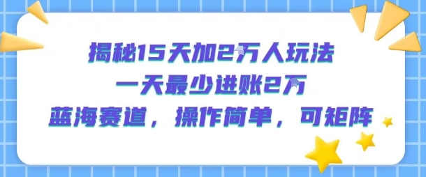 揭秘15天加2W人玩法，一天最少2万进账，蓝海赛道，操作简单，可矩阵