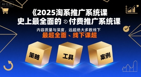 2025淘系推广系统课，史上最全面的付费推广系统课，内容质量与深度，远超绝大多数线下课