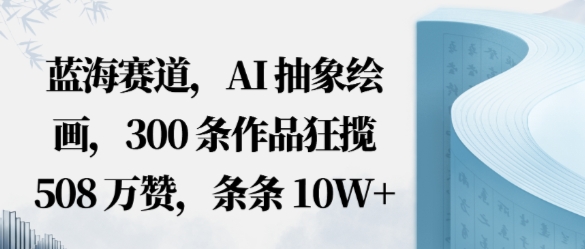 蓝海赛道，AI抽象绘画，300条作品狂揽508W赞，条条10W+，手残党10分钟出爆款，错过真亏