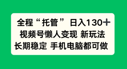 全程“托管”日入130十，视频号懒人变现新玩法，长期稳定手机电脑都可做【揭秘】