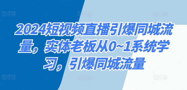 2024短视频直播引爆同城流量,实体老板从0~1系统学习,引爆同城流量